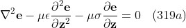 \mathbf{\nabla}^2 \mathbf{e} -\mu \epsilon \frac{\partial^2 \mathbf{e}}{\partial \mathbf{z}^2}-\mu \sigma \frac{\partial \mathbf{e}}{\partial \mathbf{z}} =0 \; \; \; (319a)
